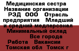 Медицинская сестра › Название организации ­ РЭД, ООО › Отрасль предприятия ­ Младший и средний медперсонал › Минимальный оклад ­ 40 000 - Все города Работа » Вакансии   . Томская обл.,Томск г.